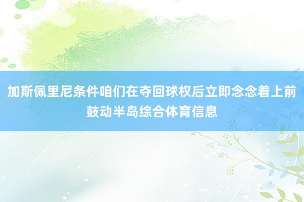 加斯佩里尼条件咱们在夺回球权后立即念念着上前鼓动半岛综合体育信息