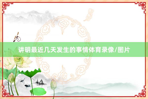 讲明最近几天发生的事情体育录像/图片