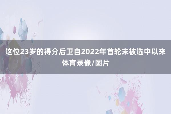 这位23岁的得分后卫自2022年首轮末被选中以来体育录像/图片