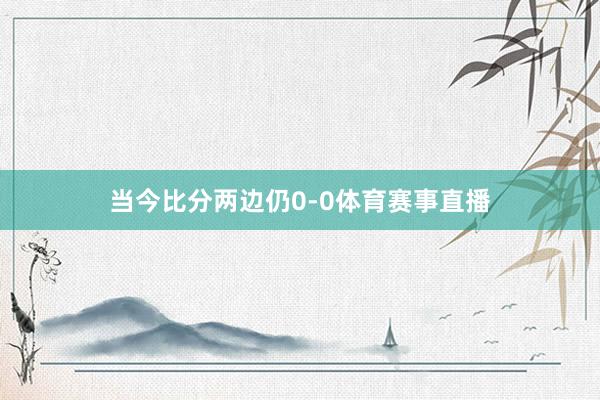 当今比分两边仍0-0体育赛事直播
