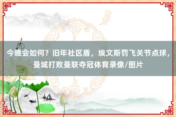 今晚会如何？旧年社区盾，埃文斯罚飞关节点球，曼城打败曼联夺冠体育录像/图片
