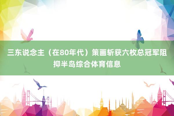 三东说念主（在80年代）策画斩获六枚总冠军阻抑半岛综合体育信息
