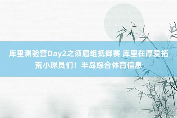 库里测验营Day2之须眉组抵御赛 库里在厚爱拓荒小球员们！半岛综合体育信息