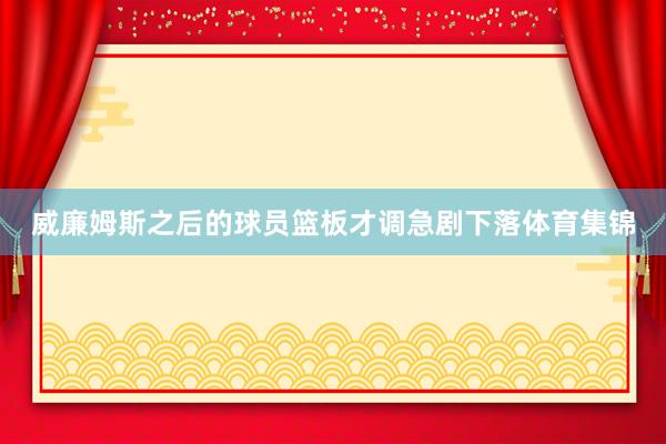 威廉姆斯之后的球员篮板才调急剧下落体育集锦
