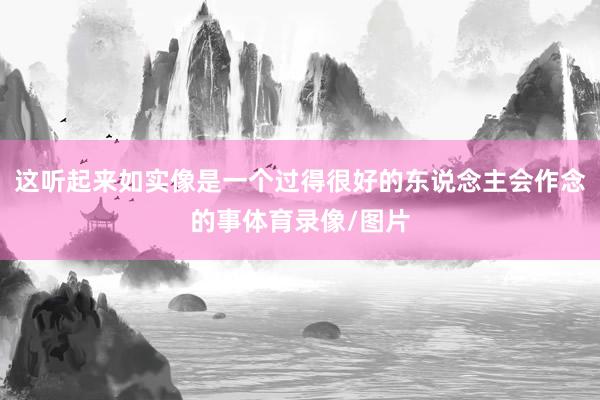 这听起来如实像是一个过得很好的东说念主会作念的事体育录像/图片