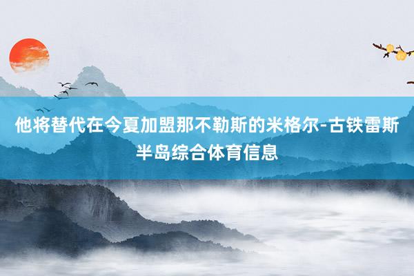 他将替代在今夏加盟那不勒斯的米格尔-古铁雷斯半岛综合体育信息