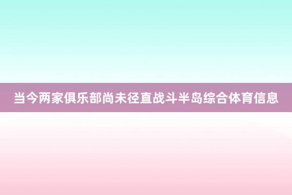 当今两家俱乐部尚未径直战斗半岛综合体育信息