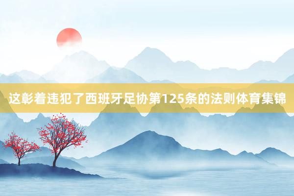 这彰着违犯了西班牙足协第125条的法则体育集锦