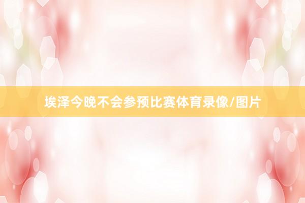 埃泽今晚不会参预比赛体育录像/图片