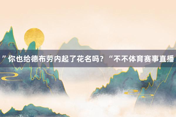 ”你也给德布劳内起了花名吗？“不不体育赛事直播