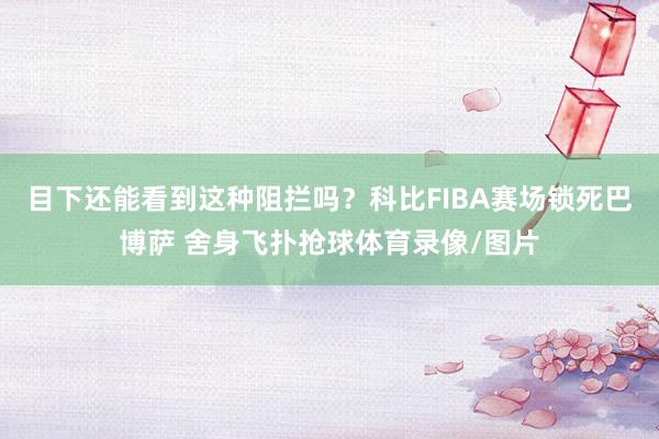 目下还能看到这种阻拦吗？科比FIBA赛场锁死巴博萨 舍身飞扑抢球体育录像/图片