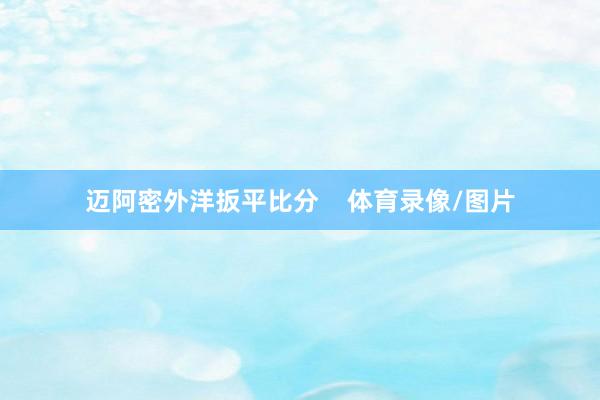 迈阿密外洋扳平比分    体育录像/图片