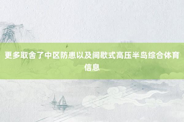 更多取舍了中区防患以及间歇式高压半岛综合体育信息