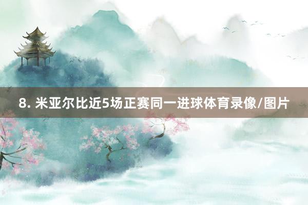 8. 米亚尔比近5场正赛同一进球体育录像/图片