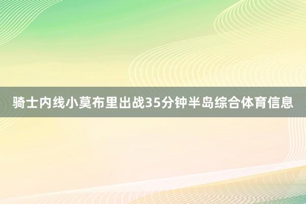 骑士内线小莫布里出战35分钟半岛综合体育信息