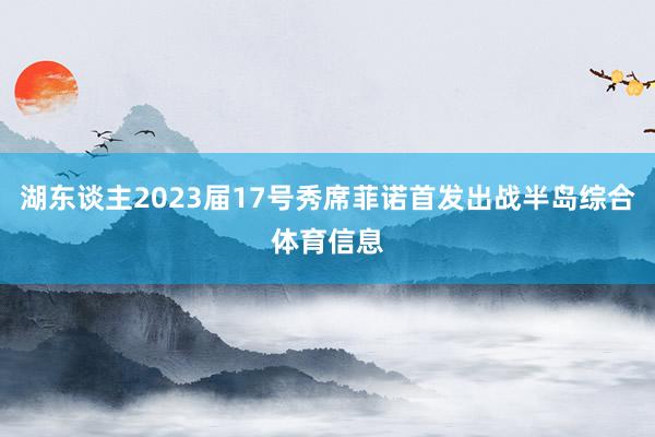 湖东谈主2023届17号秀席菲诺首发出战半岛综合体育信息