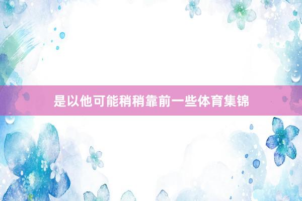 是以他可能稍稍靠前一些体育集锦