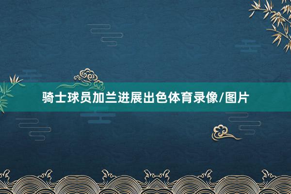 骑士球员加兰进展出色体育录像/图片