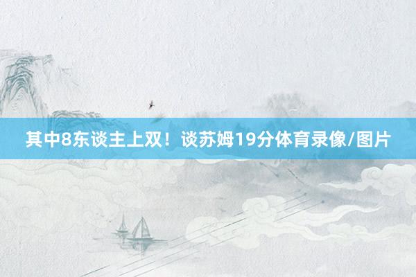 其中8东谈主上双！谈苏姆19分体育录像/图片