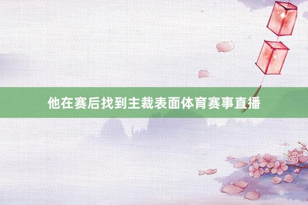 他在赛后找到主裁表面体育赛事直播