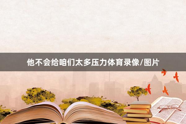 他不会给咱们太多压力体育录像/图片