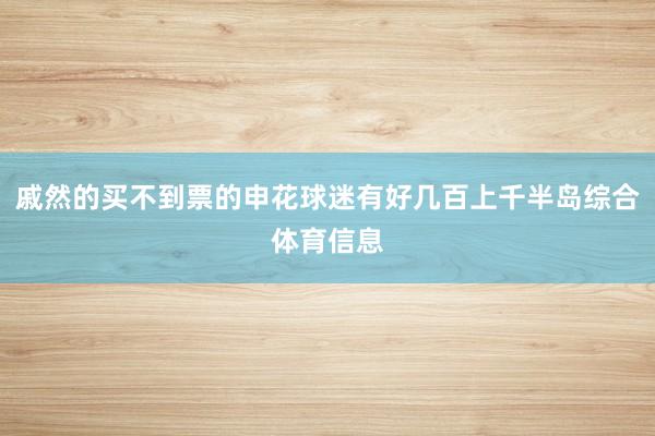 戚然的买不到票的申花球迷有好几百上千半岛综合体育信息