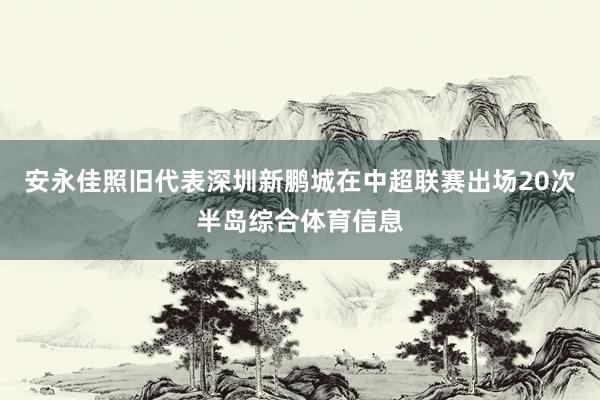 安永佳照旧代表深圳新鹏城在中超联赛出场20次半岛综合体育信息