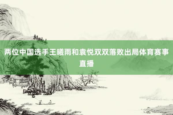 两位中国选手王曦雨和袁悦双双落败出局体育赛事直播