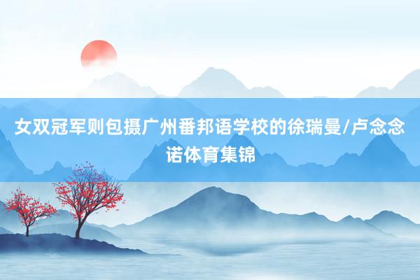 女双冠军则包摄广州番邦语学校的徐瑞曼/卢念念诺体育集锦