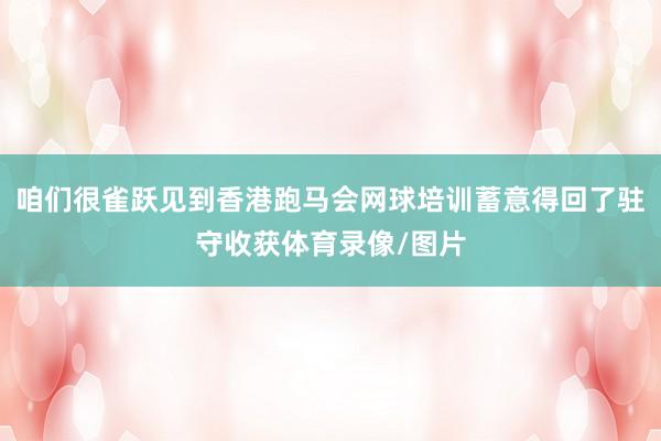 咱们很雀跃见到香港跑马会网球培训蓄意得回了驻守收获体育录像/图片