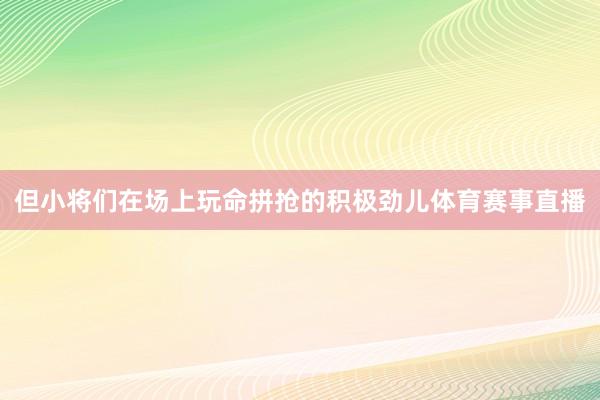 但小将们在场上玩命拼抢的积极劲儿体育赛事直播
