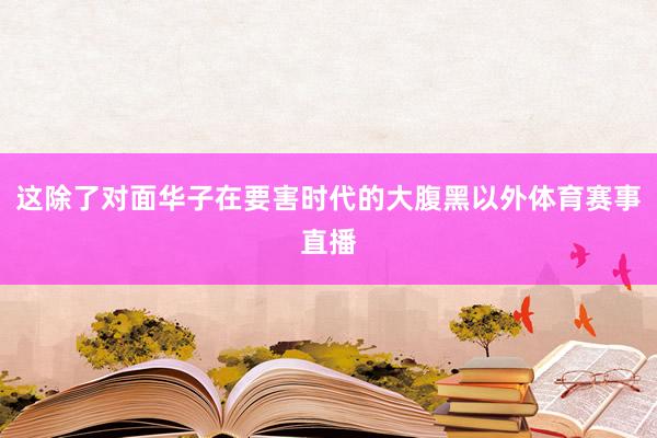 这除了对面华子在要害时代的大腹黑以外体育赛事直播