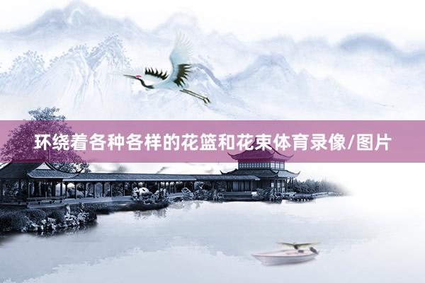 环绕着各种各样的花篮和花束体育录像/图片