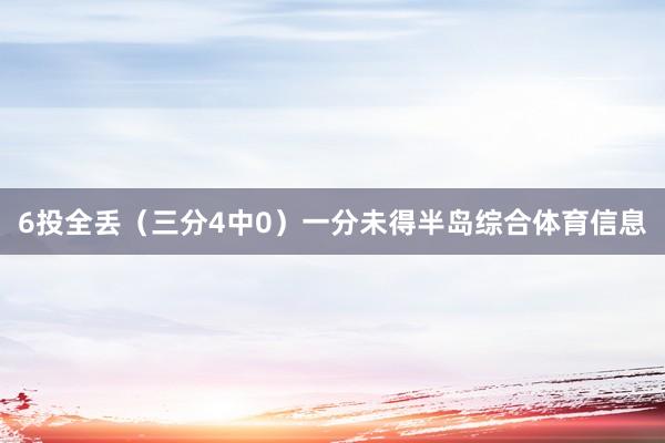 6投全丢（三分4中0）一分未得半岛综合体育信息