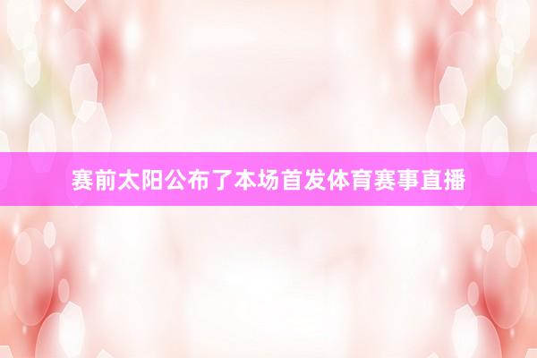 赛前太阳公布了本场首发体育赛事直播