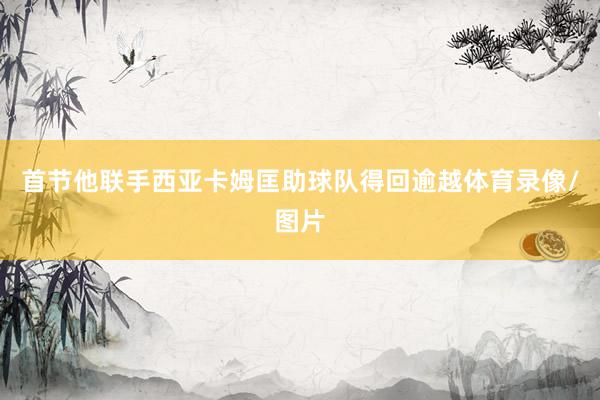 首节他联手西亚卡姆匡助球队得回逾越体育录像/图片