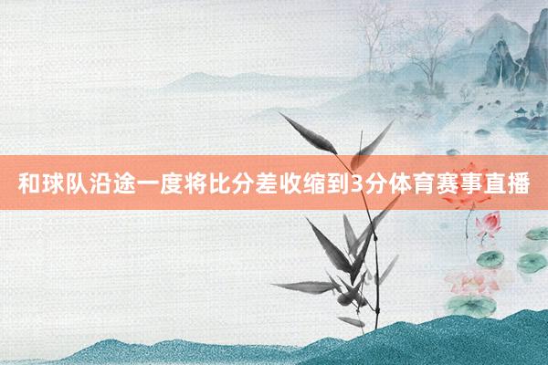 和球队沿途一度将比分差收缩到3分体育赛事直播