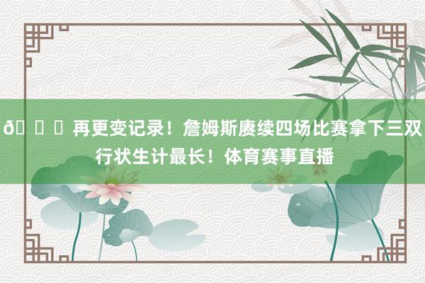 👑再更变记录！詹姆斯赓续四场比赛拿下三双 行状生计最长！体育赛事直播