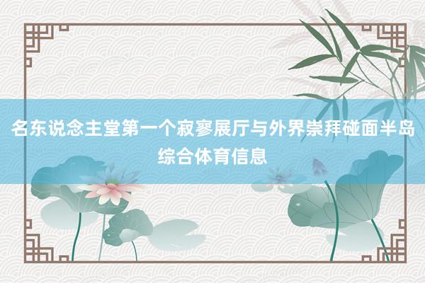 名东说念主堂第一个寂寥展厅与外界崇拜碰面半岛综合体育信息