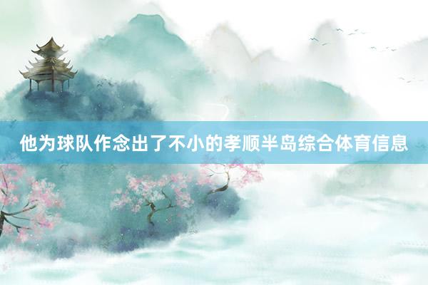 他为球队作念出了不小的孝顺半岛综合体育信息