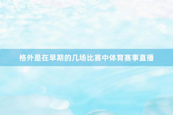 格外是在早期的几场比赛中体育赛事直播
