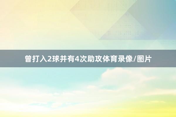 曾打入2球并有4次助攻体育录像/图片