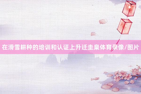在滑雪耕种的培训和认证上升迁圭臬体育录像/图片