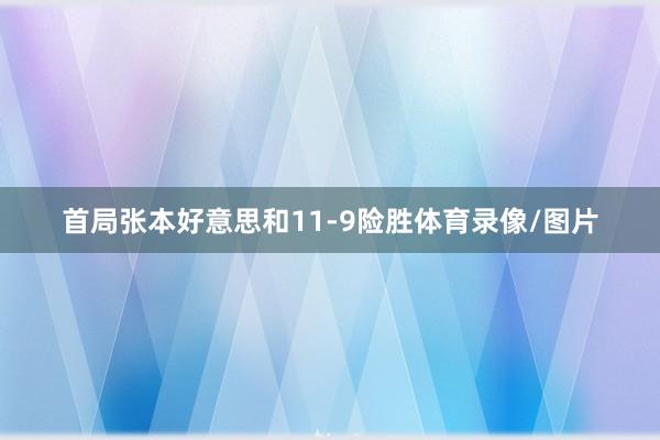 首局张本好意思和11-9险胜体育录像/图片