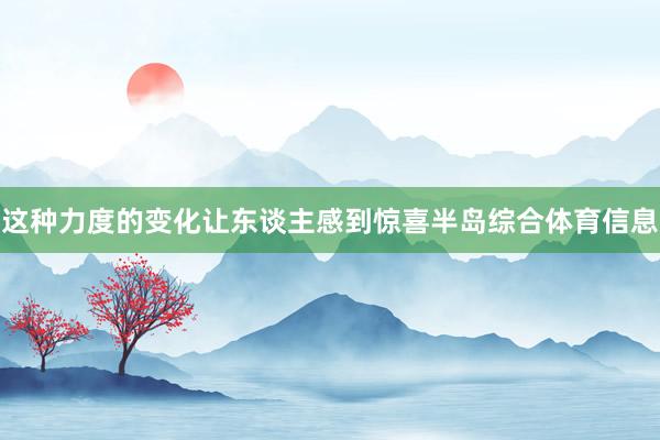 这种力度的变化让东谈主感到惊喜半岛综合体育信息