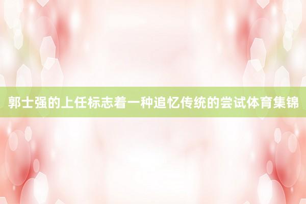 郭士强的上任标志着一种追忆传统的尝试体育集锦