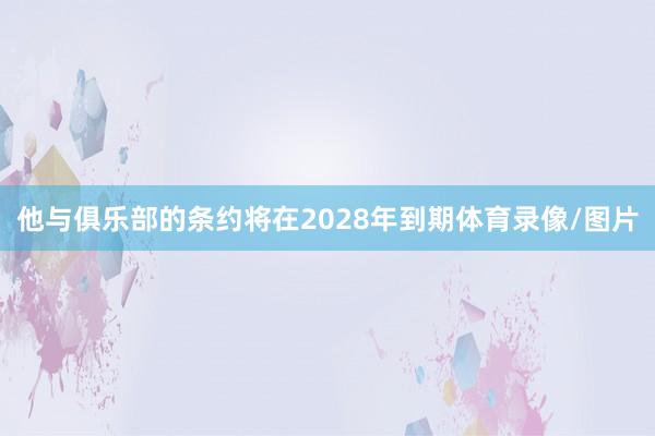 他与俱乐部的条约将在2028年到期体育录像/图片