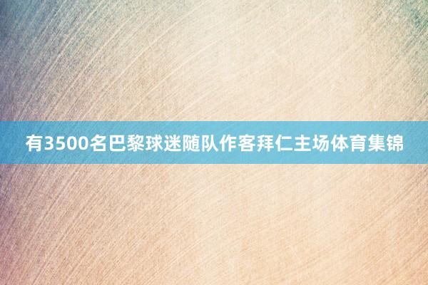 有3500名巴黎球迷随队作客拜仁主场体育集锦