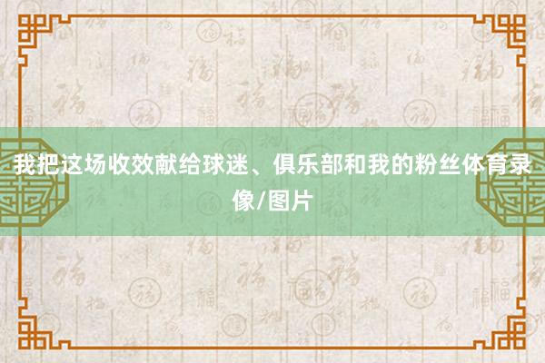 我把这场收效献给球迷、俱乐部和我的粉丝体育录像/图片