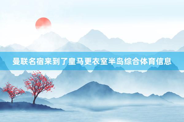 曼联名宿来到了皇马更衣室半岛综合体育信息